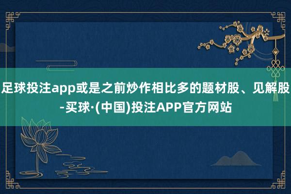足球投注app或是之前炒作相比多的题材股、见解股-买球·(中国)投注APP官方网站