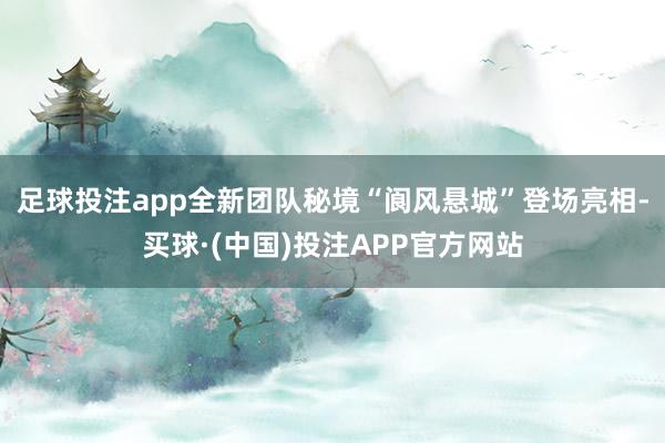 足球投注app全新团队秘境“阆风悬城”登场亮相-买球·(中国)投注APP官方网站