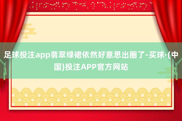 足球投注app翡翠绿裙依然好意思出圈了-买球·(中国)投注APP官方网站