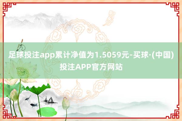足球投注app累计净值为1.5059元-买球·(中国)投注APP官方网站