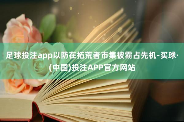 足球投注app以防在拓荒者市集被霸占先机-买球·(中国)投注APP官方网站