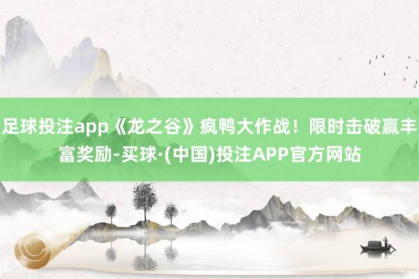 足球投注app《龙之谷》疯鸭大作战！限时击破赢丰富奖励-买球·(中国)投注APP官方网站