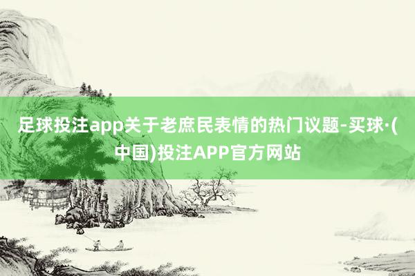 足球投注app　　关于老庶民表情的热门议题-买球·(中国)投注APP官方网站