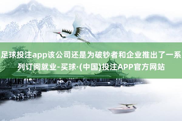 足球投注app该公司还是为破钞者和企业推出了一系列订阅就业-买球·(中国)投注APP官方网站