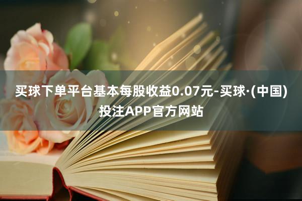 买球下单平台基本每股收益0.07元-买球·(中国)投注APP官方网站