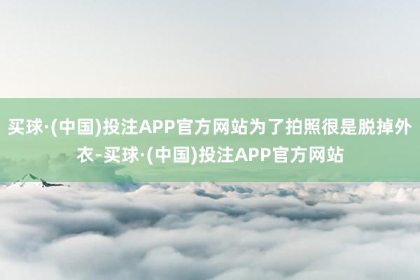 买球·(中国)投注APP官方网站为了拍照很是脱掉外衣-买球·(中国)投注APP官方网站