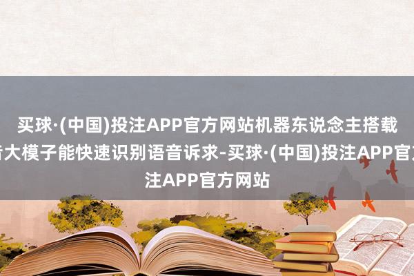 买球·(中国)投注APP官方网站机器东说念主搭载的语音大模子能快速识别语音诉求-买球·(中国)投注APP官方网站