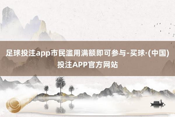 足球投注app市民滥用满额即可参与-买球·(中国)投注APP官方网站
