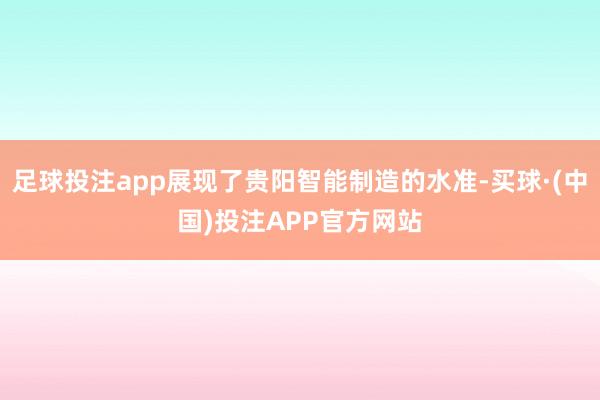 足球投注app展现了贵阳智能制造的水准-买球·(中国)投注APP官方网站