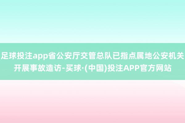 足球投注app省公安厅交管总队已指点属地公安机关开展事故造访-买球·(中国)投注APP官方网站