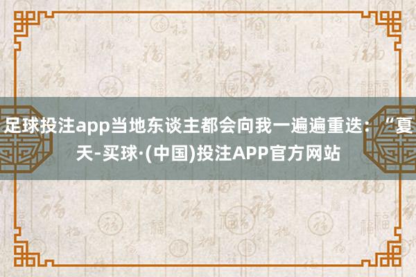 足球投注app当地东谈主都会向我一遍遍重迭：“夏天-买球·(中国)投注APP官方网站