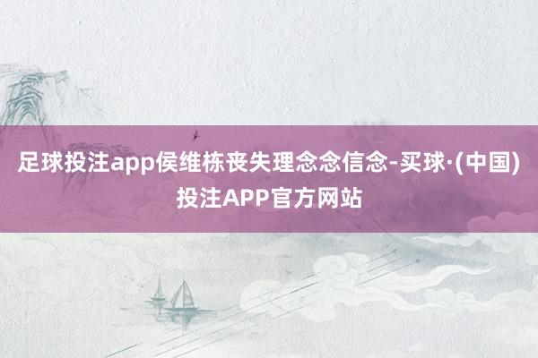 足球投注app侯维栋丧失理念念信念-买球·(中国)投注APP官方网站