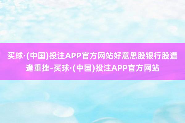 买球·(中国)投注APP官方网站　　好意思股银行股遭逢重挫-买球·(中国)投注APP官方网站