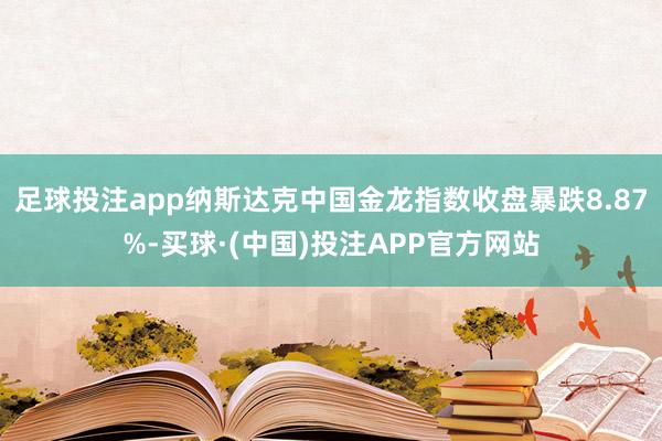 足球投注app纳斯达克中国金龙指数收盘暴跌8.87%-买球·(中国)投注APP官方网站