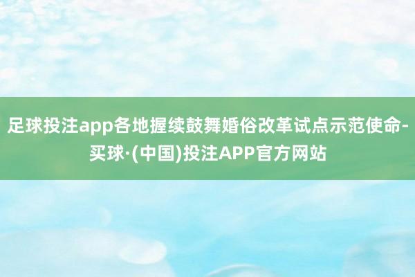 足球投注app各地握续鼓舞婚俗改革试点示范使命-买球·(中国)投注APP官方网站