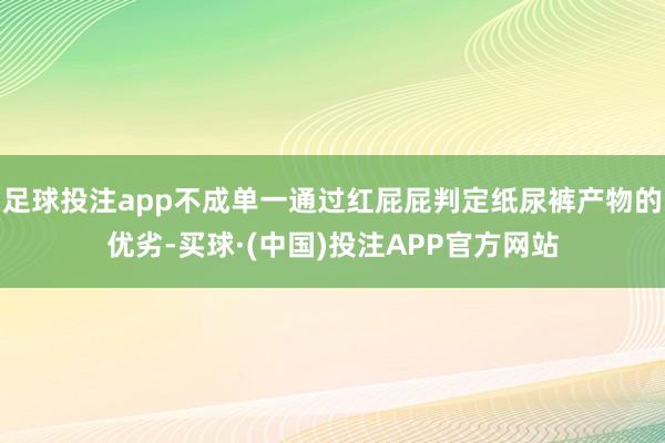 足球投注app不成单一通过红屁屁判定纸尿裤产物的优劣-买球·(中国)投注APP官方网站