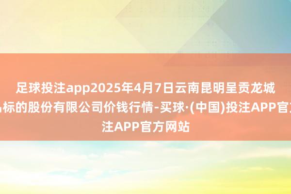 足球投注app2025年4月7日云南昆明呈贡龙城农居品标的股份有限公司价钱行情-买球·(中国)投注APP官方网站