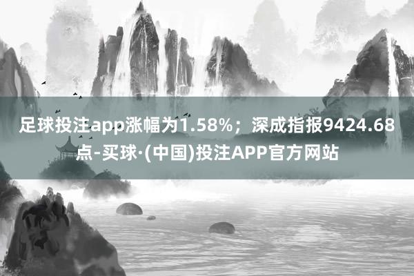 足球投注app涨幅为1.58%；深成指报9424.68点-买球·(中国)投注APP官方网站