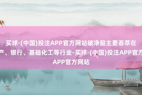 买球·(中国)投注APP官方网站破净股主要荟萃在房地产、银行、基础化工等行业-买球·(中国)投注APP官方网站