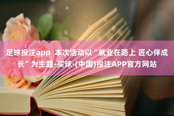 足球投注app  本次活动以“就业在路上 匠心伴成长”为主题-买球·(中国)投注APP官方网站