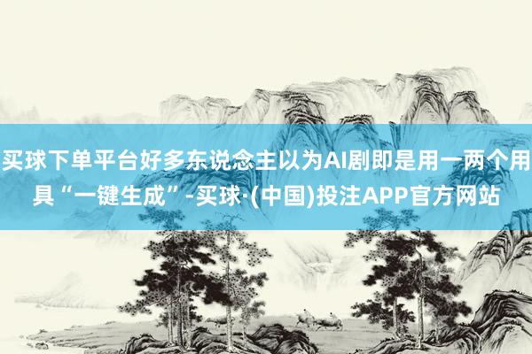 买球下单平台好多东说念主以为AI剧即是用一两个用具“一键生成”-买球·(中国)投注APP官方网站