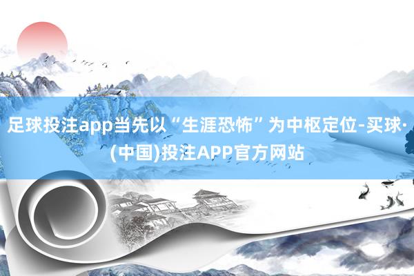 足球投注app当先以“生涯恐怖”为中枢定位-买球·(中国)投注APP官方网站