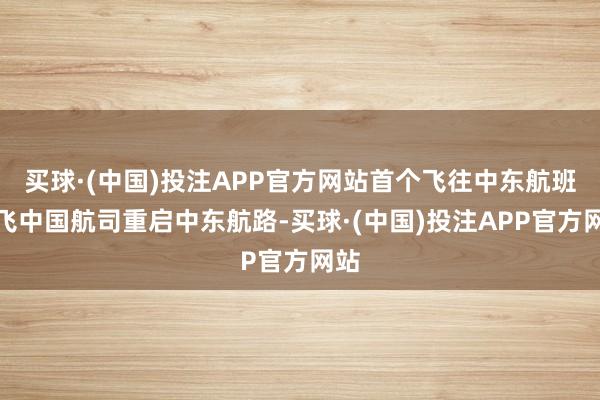 买球·(中国)投注APP官方网站首个飞往中东航班腾飞中国航司重启中东航路-买球·(中国)投注APP官方网站