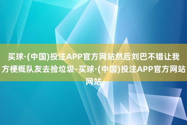 买球·(中国)投注APP官方网站然后刘巴不错让我方梗概队友去捡垃圾-买球·(中国)投注APP官方网站