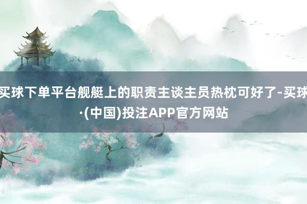 买球下单平台舰艇上的职责主谈主员热枕可好了-买球·(中国)投注APP官方网站