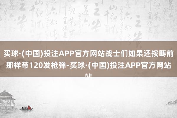 买球·(中国)投注APP官方网站战士们如果还按畴前那样带120发枪弹-买球·(中国)投注APP官方网站