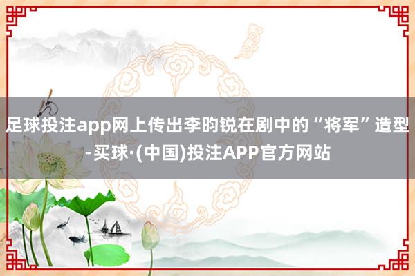 足球投注app网上传出李昀锐在剧中的“将军”造型-买球·(中国)投注APP官方网站