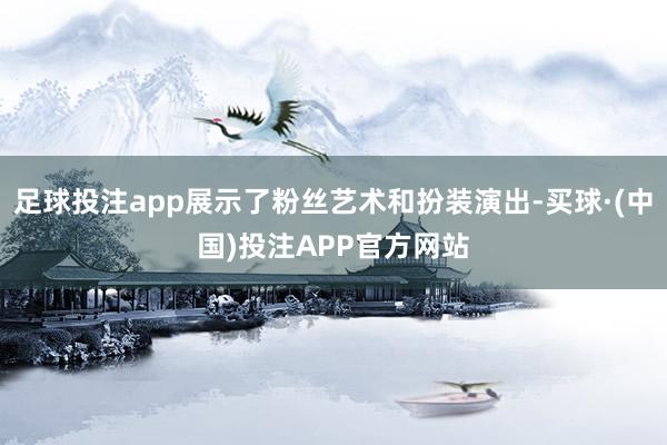 足球投注app展示了粉丝艺术和扮装演出-买球·(中国)投注APP官方网站