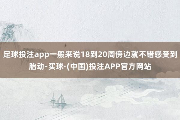 足球投注app一般来说18到20周傍边就不错感受到胎动-买球·(中国)投注APP官方网站