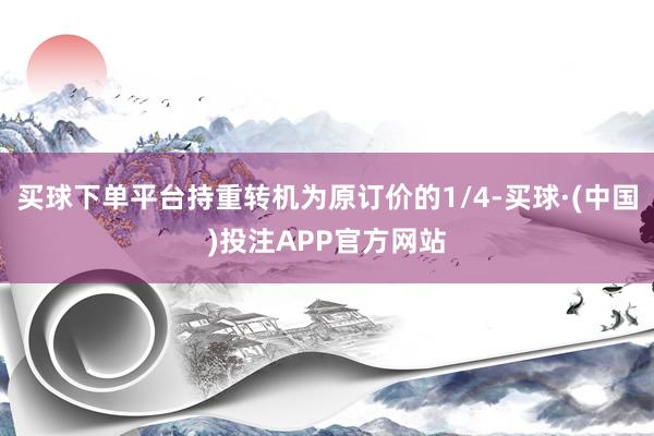 买球下单平台持重转机为原订价的1/4-买球·(中国)投注APP官方网站