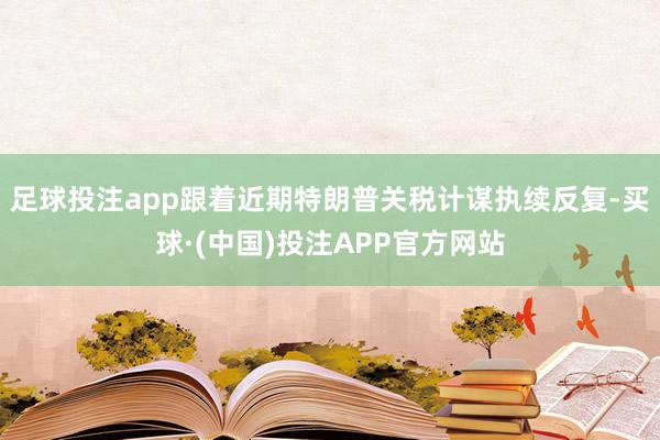 足球投注app跟着近期特朗普关税计谋执续反复-买球·(中国)投注APP官方网站