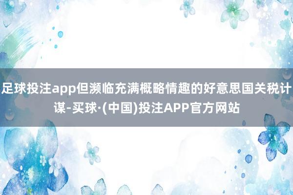 足球投注app但濒临充满概略情趣的好意思国关税计谋-买球·(中国)投注APP官方网站