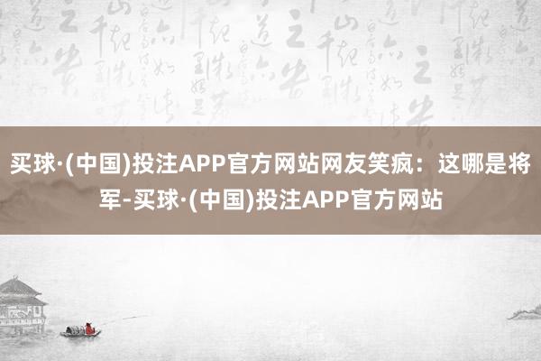 买球·(中国)投注APP官方网站网友笑疯：这哪是将军-买球·(中国)投注APP官方网站