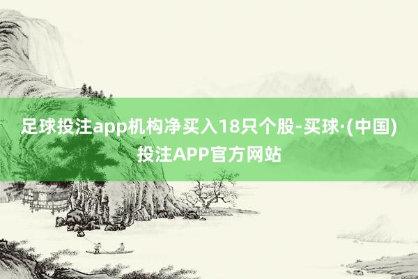 足球投注app机构净买入18只个股-买球·(中国)投注APP官方网站