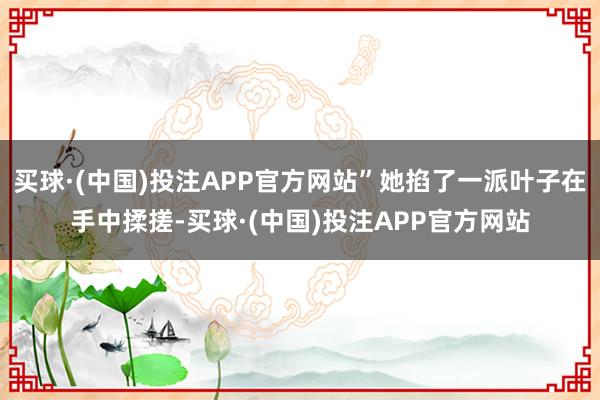 买球·(中国)投注APP官方网站”她掐了一派叶子在手中揉搓-买球·(中国)投注APP官方网站