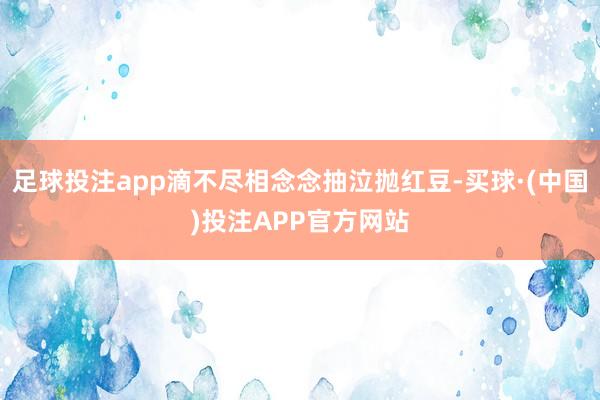 足球投注app滴不尽相念念抽泣抛红豆-买球·(中国)投注APP官方网站