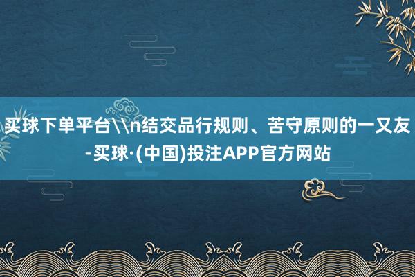 买球下单平台\n结交品行规则、苦守原则的一又友-买球·(中国)投注APP官方网站